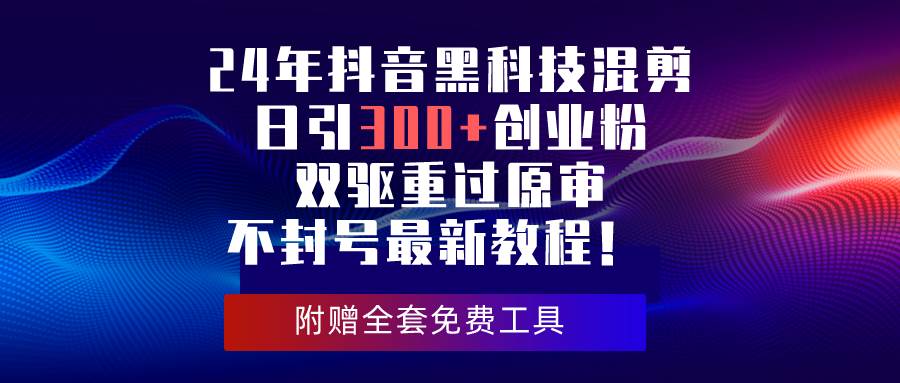 24年抖音黑科技混剪日引300+创业粉，双驱重过原审不封号最新教程！-天天有课网