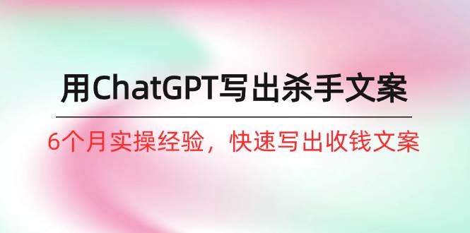 如何用ChatGPT-写出杀手文案，6个月实战经验，快速写出收钱文案（8节课）-天天有课网