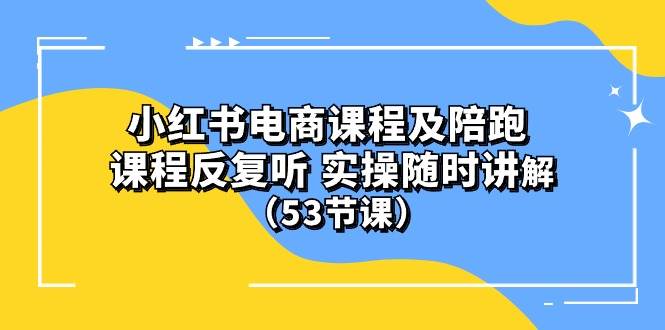 小红书电商课程陪跑课 课程反复听 实操随时讲解 （53节课）-天天有课网