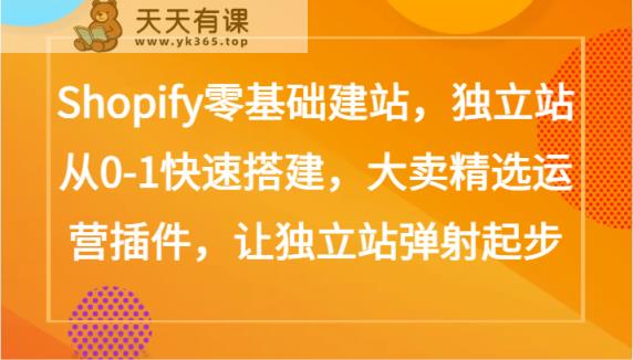 Shopify零基础建网站，自建站从0-1快速搭建，热销优选经营软件，让自建站烧胎-天天有课网
