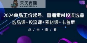2024品类原价养号,直播素材投流选款,选款课 投流课 素材内容课 卡首屏-天天有课网