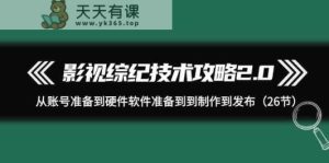 影视综纪技术攻略2.0：从账号准备到硬件软件准备到到制作到发布-天天有课网