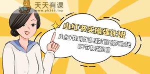 小红书的实际操作冲刺班，小红书的制做爆品笔记的方式-天天有课网