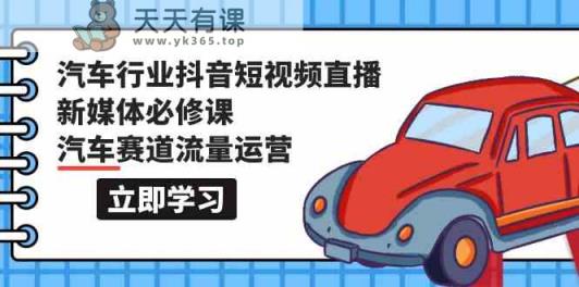 汽车行业抖音短视频直播新媒体必修课，汽车赛道流量运营-天天有课网