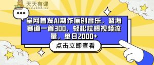 独家首发AI制做原创歌曲，瀚海跑道一首300，轻轻松松拉爆视频流量包，单日2000-天天有课网