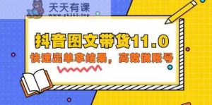 抖音图文带货11.0，迅速出单拿结论，高效率做账户-天天有课网
