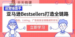亚马逊平台Bestsellers打造出全链路营销,选款、Listing、广告营销全链路营销升阶提升-天天有课网