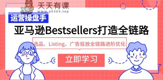 亚马逊平台Bestsellers打造出全链路营销，选款、Listing、广告营销全链路营销升阶提升-天天有课网