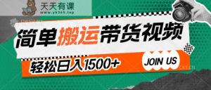 简易运送带货视频，利用软件一键解决不用自身视频剪辑去重复，轻轻松松日入1500-天天有课网