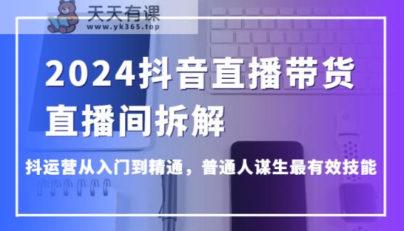 2024抖音直播卖货直播房间拆卸，抖经营实用教程，平常人维持生计最管用专业技能-天天有课网