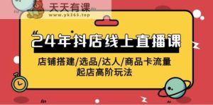 2024抖音小店线上直播课，店面构建/选款/大咖/产品卡流量/出单高级游戏玩法-天天有课网