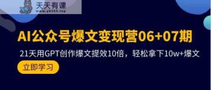 AI微信公众号热文转现营07期,用GPT写作热文提质增效10倍,轻松拿下10w 热文-天天有课网