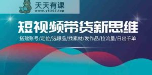 短视频卖货新思路：构建账户/精准定位/选爆款/收集素材/更新视频/拉总流量/日出千单-天天有课网