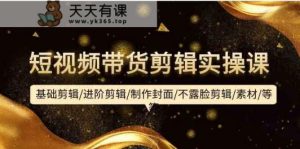 短视频卖货视频剪辑实操课:基本视频剪辑/升阶视频剪辑/制作封面/不露脸视频剪辑/素材内容/等-天天有课网