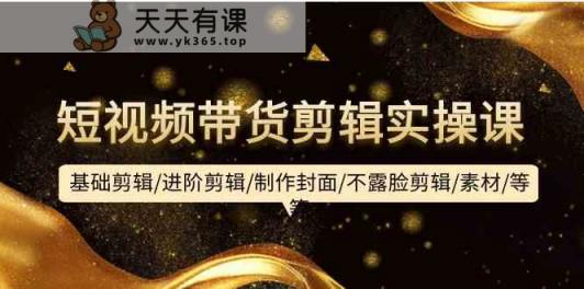短视频卖货视频剪辑实操课：基本视频剪辑/升阶视频剪辑/制作封面/不露脸视频剪辑/素材内容/等-天天有课网