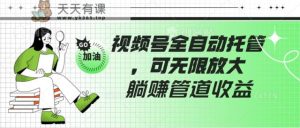 微信视频号自动式代管,有手机微信就可做的项目,可放大化躺着赚钱管道收益-天天有课网