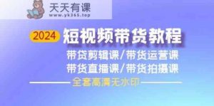2024短视频带货教程-剪辑课+运营课+直播课+拍摄课-天天有课网
