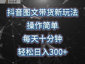 抖音图文带货新玩法, 操作简单,每天十分钟,轻松日入300+,可矩阵操作-天天有课网