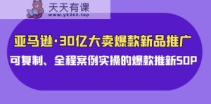 亚马逊平台30亿热销爆品新品推广，复制推广、全过程实例实际操作的爆款上新SOP-天天有课网