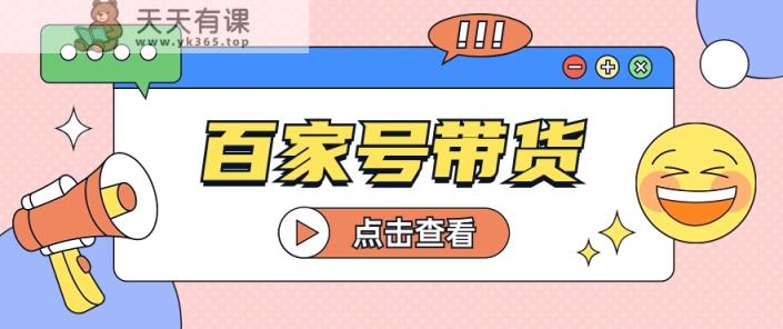 百家号带货玩法，直接复制粘贴发布，一个月单号也能变现2000+！【视频教程】-天天有课网