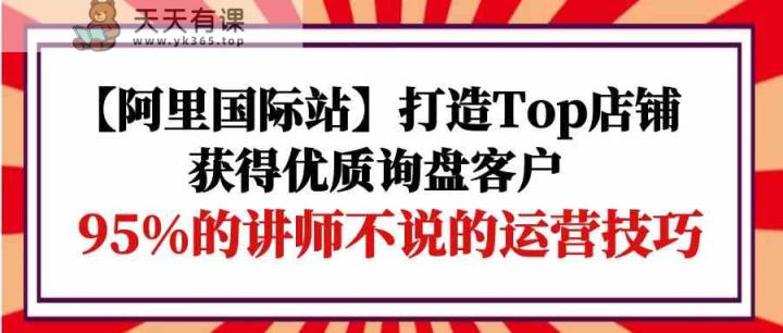 【阿里巴巴国际】打造出Top店面-得到高品质外贸询盘顾客，95%的老师不说的运营方法-天天有课网