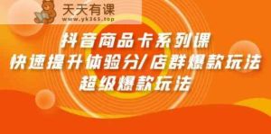 抖音商品卡系列产品课：迅速提升体验分/店淘爆品游戏玩法/超级爆款游戏玩法-天天有课网