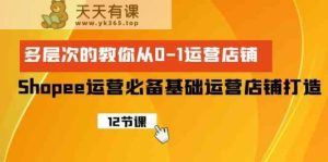 Shopee经营必不可少基本经营店铺打造出，多维度的教大家从0-1经营店铺-天天有课网