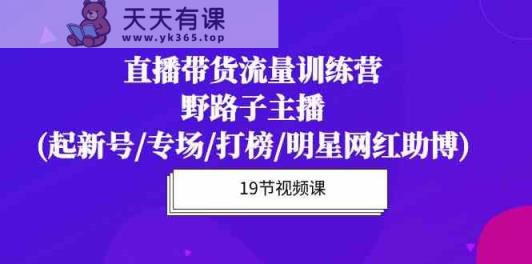 直播带货流量特训营，野路子主播(起新号/专场/打榜/明星网红助博)-天天有课网