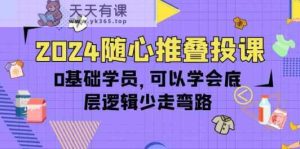 2024随心推叠投课，0基础学员，可以学会底层逻辑少走弯路-天天有课网