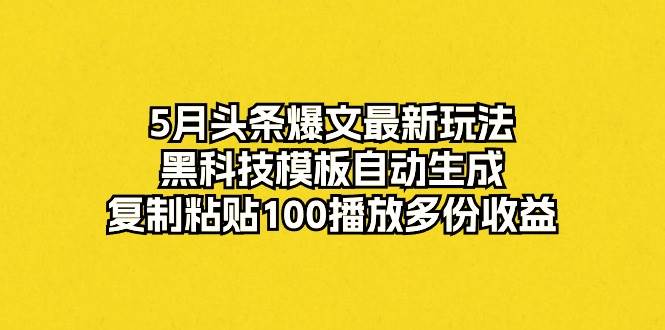 5月头条爆文最新玩法，黑科技模板自动生成，复制粘贴100播放多份收益-天天有课网