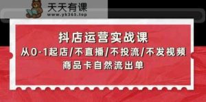 抖音小店经营实战演练课：从0-1出单/不直播/不投流/不上传视频/产品卡当然排出单-天天有课网