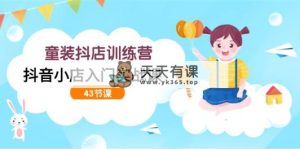 时尚童装抖音小店夏令营，抖店新手入门实战演练课-天天有课网