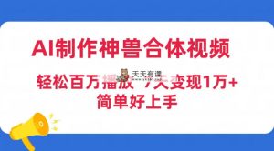 AI制做神兽合体短视频，轻轻松松上百万播放视频，七天转现1万 简易好上手-天天有课网