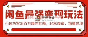 闲鱼平台最牛转现游戏玩法：小窍门写下上百万曝出文章标题，轻轻松松打造爆款，销售量增长-天天有课网