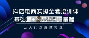 抖音小店电子商务实际操作整套培训课程：基础篇 选款篇 总流量篇，从入门到爆款打造-天天有课网