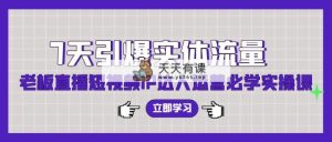 7天点爆实体线总流量，老总直播短视频IP达人运营必会实操课-天天有课网