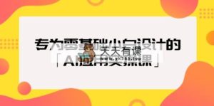 致力于零基础新手定制的「AI运用实操课」18节视频课程-天天有课网