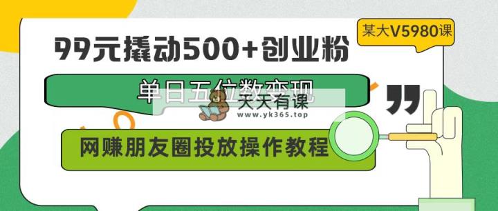99元撬起500 自主创业粉，单日五位数转现，网络赚钱朋友圈投放实际操作实例教程使用价值5980！-天天有课网