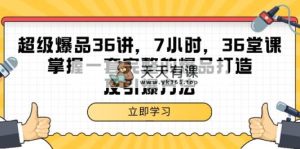 超级爆品-36讲，7钟头，36节课，把握一套完整的爆品打造及点爆方式-天天有课网