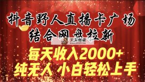 每日收益2000 ，抖音视频原始人直播卡城市广场，融合百度云盘引流，纯没有人，新手快速上手-天天有课网
