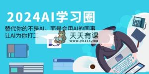 2024-AI-学习圈：取代你并不是AI，反而是用到AI同事，让AI给你打工赚钱-天天有课网