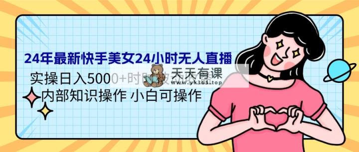 24年全新快手美女24钟头无人直播 实际操作日入5000 时刻被动收益 内部结构专业知识操…-天天有课网