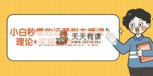 新手立懂的经营型网络主播课，基础理论 实际操作基本到大佬-天天有课网