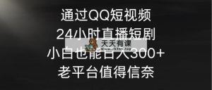 根据QQ小视频、24h直播间短剧剧本，新手也可以日入300 ，老平台非常值得信奈-天天有课网