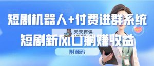 短剧剧本智能机器人 付钱入群系统软件，短剧剧本新蓝海躺着赚钱盈利-天天有课网