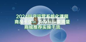 2024抖店运营系统化课程：商品卡优化 关键词搜索流量商城推荐实操干货-天天有课网