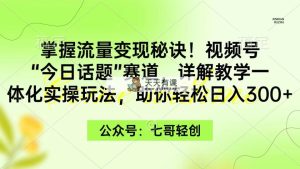 掌握流量变现秘诀！视频号“今日话题”赛道，一体化实操玩法，助你日入300+-天天有课网