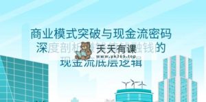 商业模式 突破与现金流密码，深度剖析赚钱值钱融钱的现金流底层逻辑-无水印-天天有课网