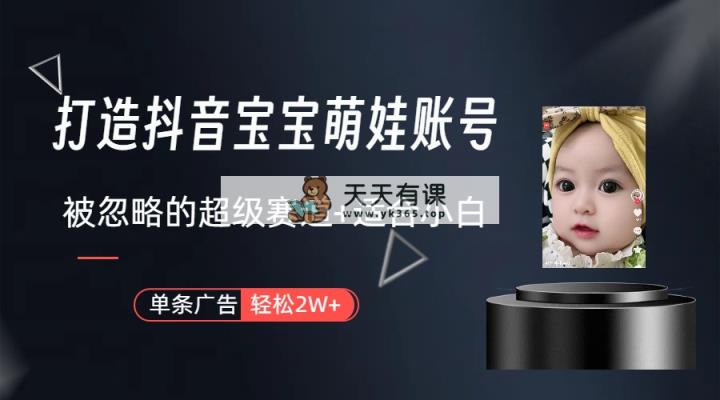 打造抖音宝宝账号，一条广告2W，大部分人忽略的超级赛道-天天有课网