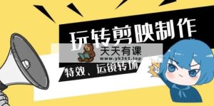 玩转 剪映制作，特效、运镜转场-天天有课网